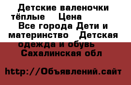 Детские валеночки тёплые. › Цена ­ 1 000 - Все города Дети и материнство » Детская одежда и обувь   . Сахалинская обл.